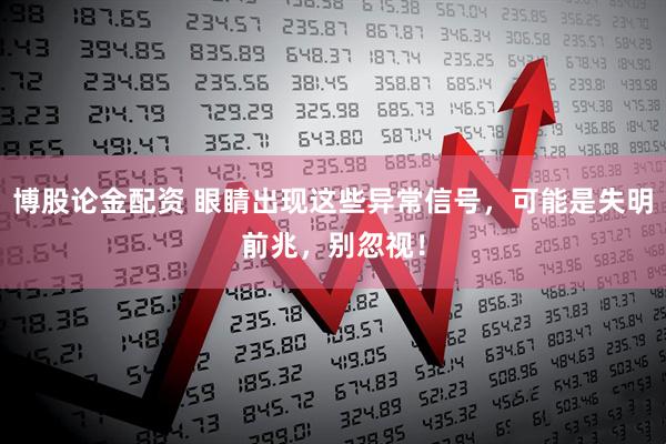 博股论金配资 眼睛出现这些异常信号，可能是失明前兆，别忽视！