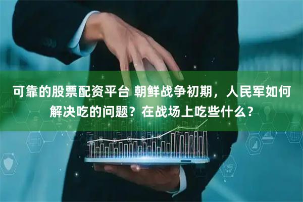 可靠的股票配资平台 朝鲜战争初期，人民军如何解决吃的问题？在战场上吃些什么？